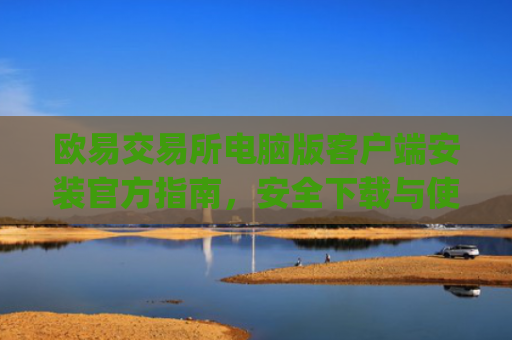 欧易交易所电脑版客户端安装官方指南，安全下载与使用教程_