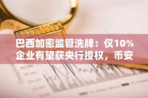 巴西加密监管洗牌：仅10%企业有望获央行授权，币安注册地址成关注焦点