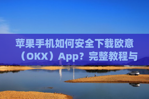 苹果手机如何安全下载欧意（OKX）App？完整教程与注意事项_苹果怎么下载欧了出行