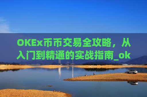 OKEx币币交易全攻略，从入门到精通的实战指南_okex币币交易教程详解