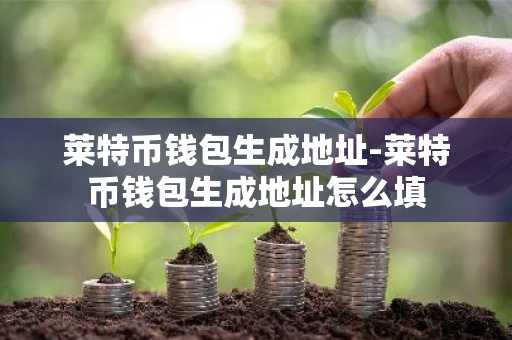 莱特币钱包生成地址-莱特币钱包生成地址怎么填