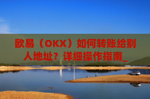 欧易（OKX）如何转账给别人地址？详细操作指南_