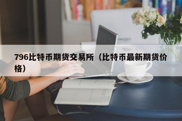 796比特币期货交易所（比特币最新期货价格）