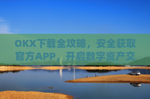 OKX下载全攻略，安全获取官方APP，开启数字资产交易之旅_ok交易所app下载官网