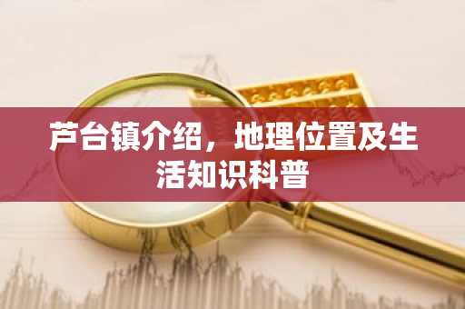 芦台镇介绍，地理位置及生活知识科普