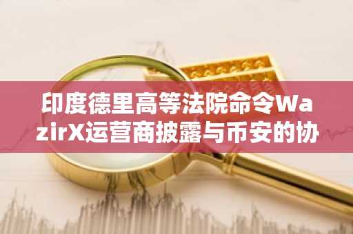 印度德里高等法院命令WazirX运营商披露与币安的协议及重组计划