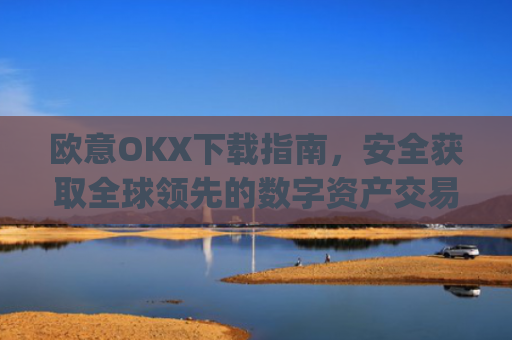 欧意OKX下载指南，安全获取全球领先的数字资产交易平台_