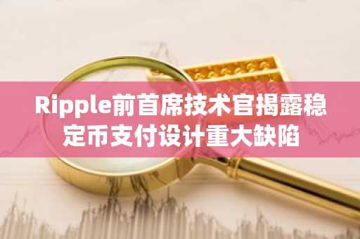 Ripple前首席技术官揭露稳定币支付设计重大缺陷
