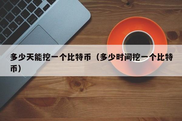 多少天能挖一个比特币（多少时间挖一个比特币）