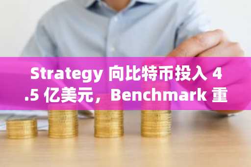Strategy 向比特币投入 4.5 亿美元，Benchmark 重申“买入”评级