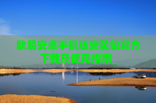 欧易安卓手机版安装包官方下载及使用指南_