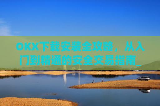 OKX下载安装全攻略，从入门到精通的安全交易指南_okX下载安装