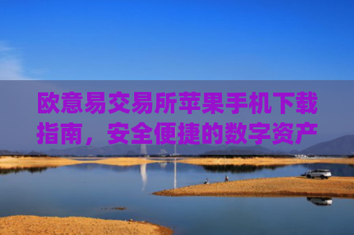 欧意易交易所苹果手机下载指南，安全便捷的数字资产交易体验_