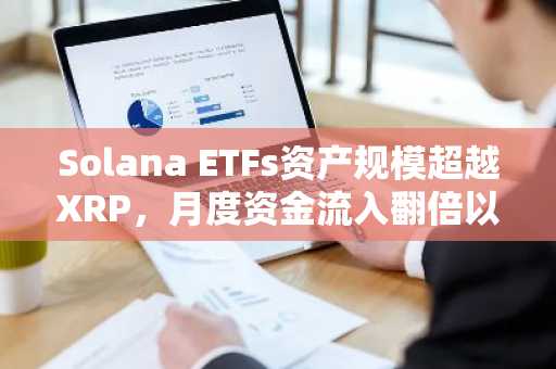 Solana ETFs资产规模超越XRP，月度资金流入翻倍以上
