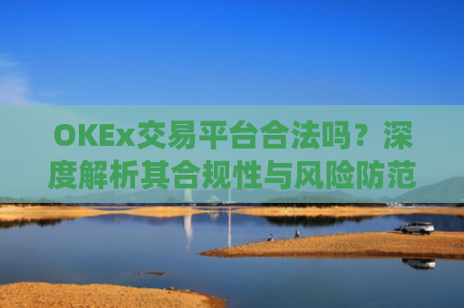 OKEx交易平台合法吗？深度解析其合规性与风险防范_okex交易国内合法吗