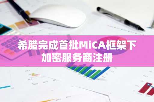 希腊完成首批MiCA框架下加密服务商注册